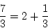 \begin{displaymath}
{7 \over 3} = 2 + {1 \over 3}
\end{displaymath}