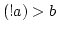 $(!a)>b$